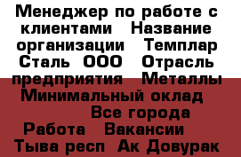 Менеджер по работе с клиентами › Название организации ­ Темплар Сталь, ООО › Отрасль предприятия ­ Металлы › Минимальный оклад ­ 80 000 - Все города Работа » Вакансии   . Тыва респ.,Ак-Довурак г.
